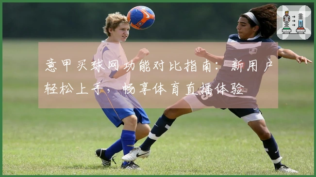 意甲买球网功能对比指南：新用户轻松上手，畅享体育直播体验
