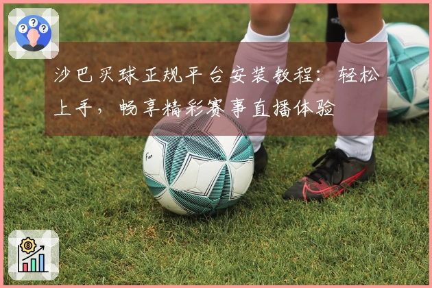 沙巴买球正规平台安装教程：轻松上手，畅享精彩赛事直播体验