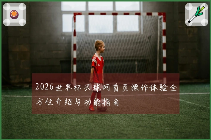 2026世界杯买球网首页操作体验全方位介绍与功能指南
