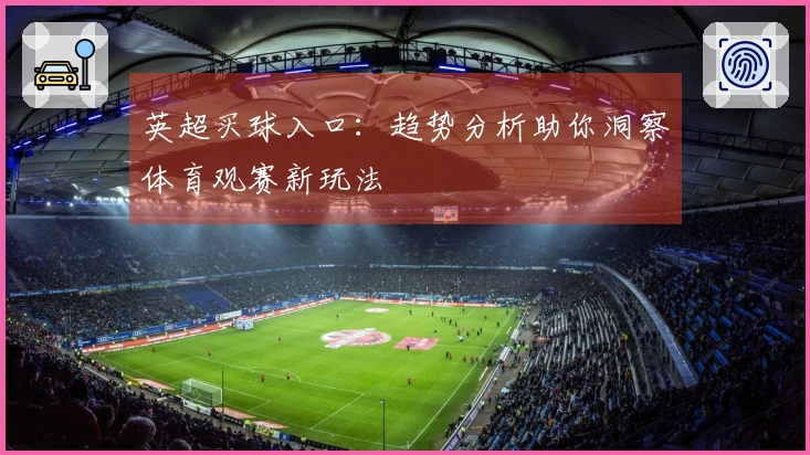 英超买球入口：趋势分析助你洞察体育观赛新玩法