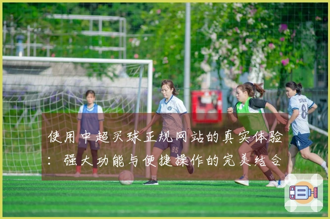 使用中超买球正规网站的真实体验：强大功能与便捷操作的完美结合