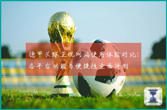 德甲买球正规网站使用体验对比：各平台功能与便捷性全面评测