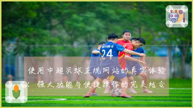 使用中超买球正规网站的真实体验：强大功能与便捷操作的完美结合
