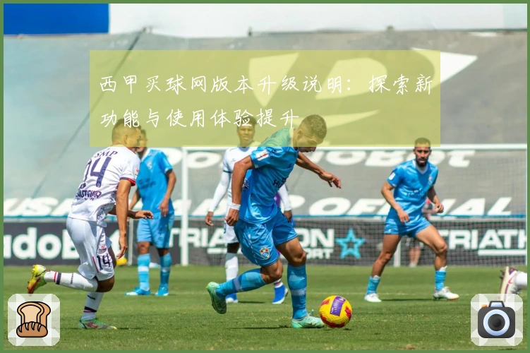 西甲买球网版本升级说明：探索新功能与使用体验提升