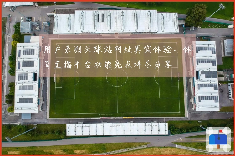 用户亲测买球站网址真实体验，体育直播平台功能亮点详尽分享