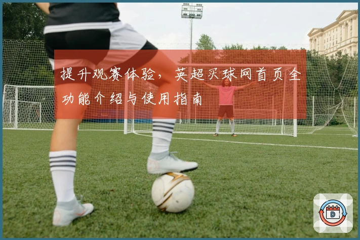 提升观赛体验，英超买球网首页全功能介绍与使用指南