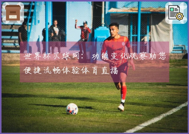 世界杯买球网：功能变化观察助您便捷流畅体验体育直播