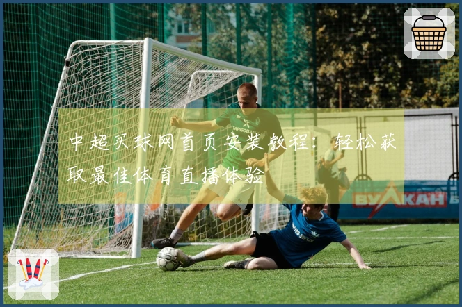 中超买球网首页安装教程：轻松获取最佳体育直播体验