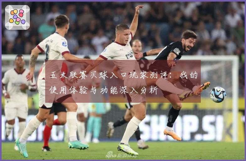 五大联赛买球入口玩家测评:我的使用体验与功能深入分析