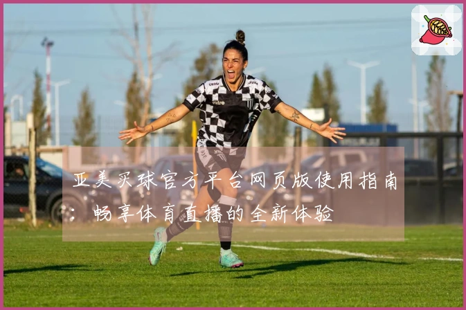 亚美买球官方平台网页版使用指南：畅享体育直播的全新体验