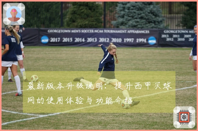 最新版本升级说明：提升西甲买球网的使用体验与功能介绍