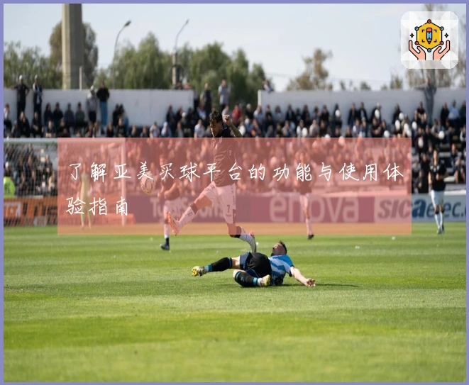 了解亚美买球平台的功能与使用体验指南