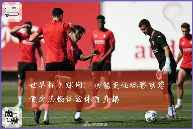 世界杯买球网：功能变化观察助您便捷流畅体验体育直播