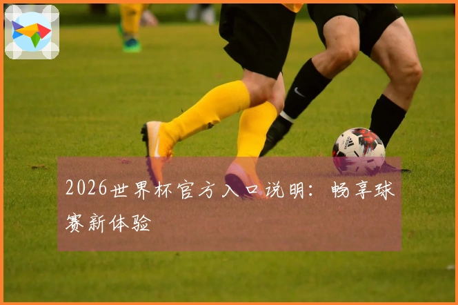 2026世界杯官方入口说明：畅享球赛新体验