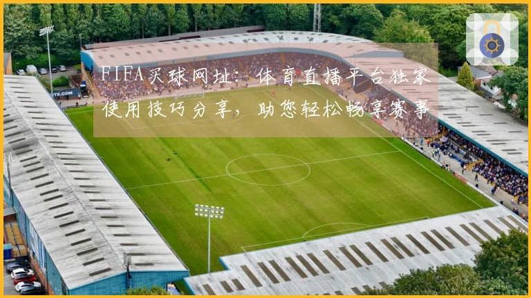 FIFA买球网址：体育直播平台独家使用技巧分享，助您轻松畅享赛事精彩