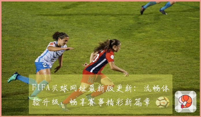 FIFA买球网址最新版更新：流畅体验升级，畅享赛事精彩新篇章