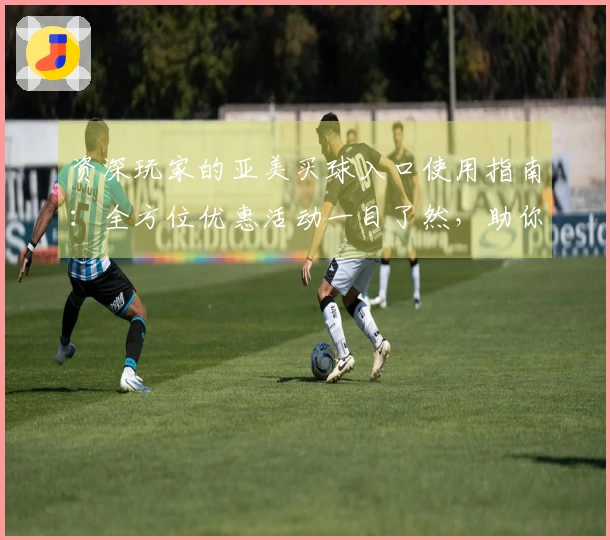 资深玩家的亚美买球入口使用指南：全方位优惠活动一目了然，助你畅享体育盛宴