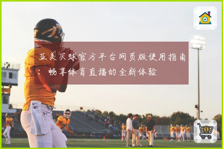 亚美买球官方平台网页版使用指南：畅享体育直播的全新体验