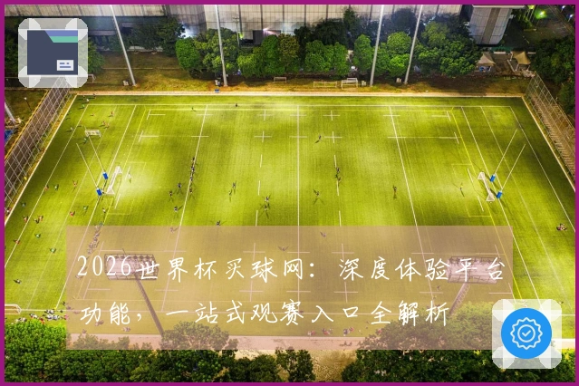 2026世界杯买球网：深度体验平台功能，一站式观赛入口全解析