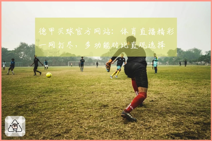 德甲买球官方网站：体育直播精彩一网打尽，多功能对比直观选择