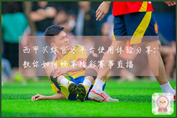西甲买球官方平台使用体验分享：教你如何畅享精彩赛事直播