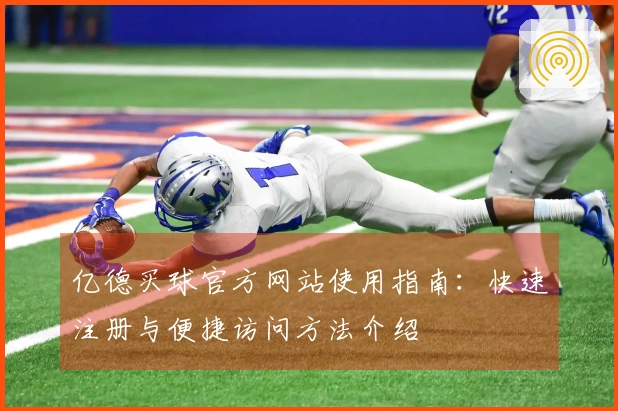 亿德买球官方网站使用指南：快速注册与便捷访问方法介绍