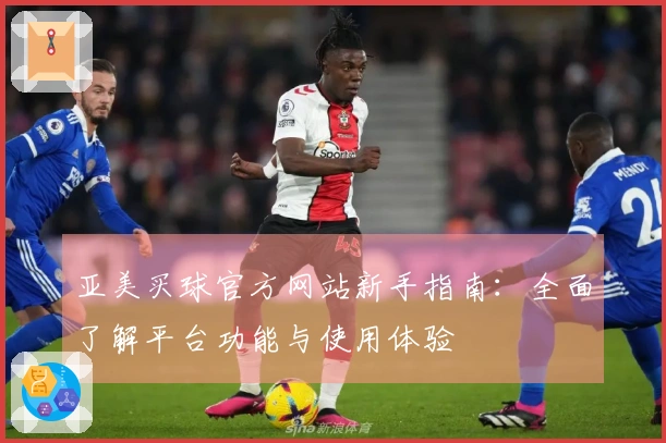 亚美买球官方网站新手指南：全面了解平台功能与使用体验